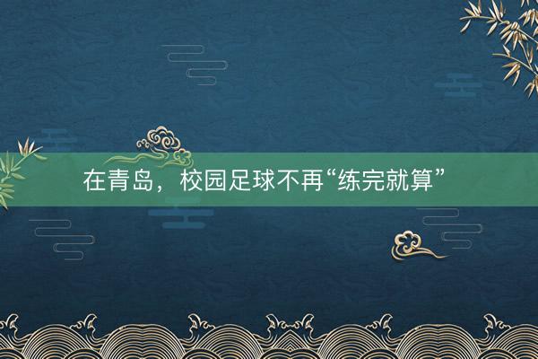 在青岛，校园足球不再“练完就算” 
