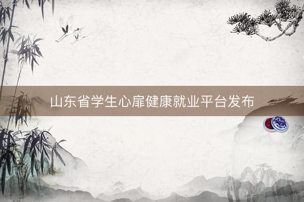山东省学生心扉健康就业平台发布