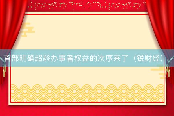 首部明确超龄办事者权益的次序来了（锐财经） 