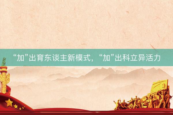 “加”出育东谈主新模式，“加”出科立异活力
