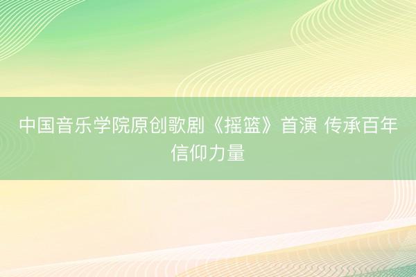 中国音乐学院原创歌剧《摇篮》首演 传承百年信仰力量
