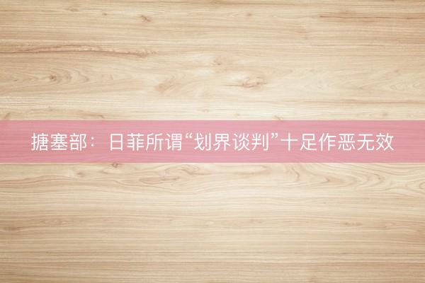 搪塞部：日菲所谓“划界谈判”十足作恶无效
