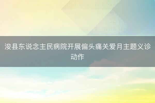 浚县东说念主民病院开展偏头痛关爱月主题义诊动作