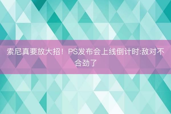 索尼真要放大招！PS发布会上线倒计时:敌对不合劲了