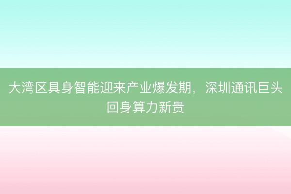 大湾区具身智能迎来产业爆发期，深圳通讯巨头回身算力新贵