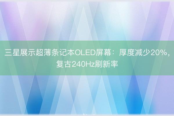 三星展示超薄条记本OLED屏幕：厚度减少20%，复古240Hz刷新率