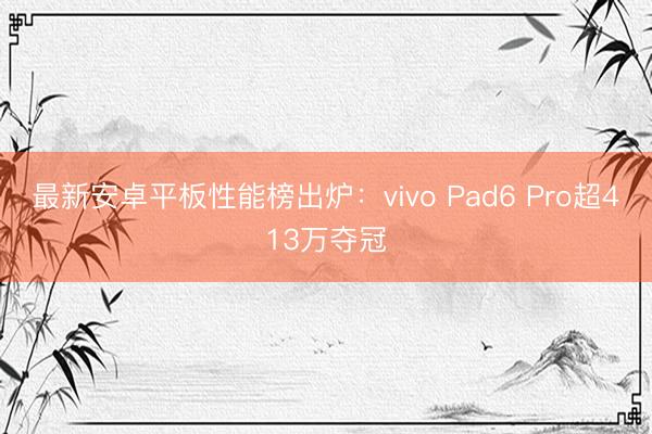 最新安卓平板性能榜出炉：vivo Pad6 Pro超413万夺冠