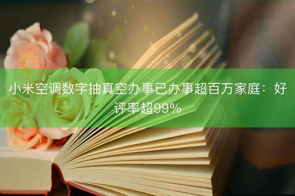 小米空调数字抽真空办事已办事超百万家庭：好评率超99%