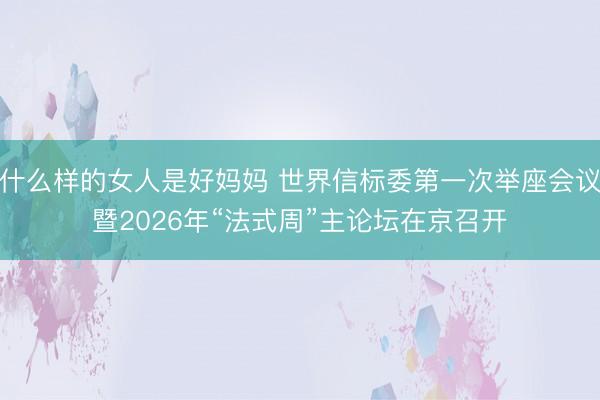什么样的女人是好妈妈 世界信标委第一次举座会议暨2026年“法式周”主论坛在京召开