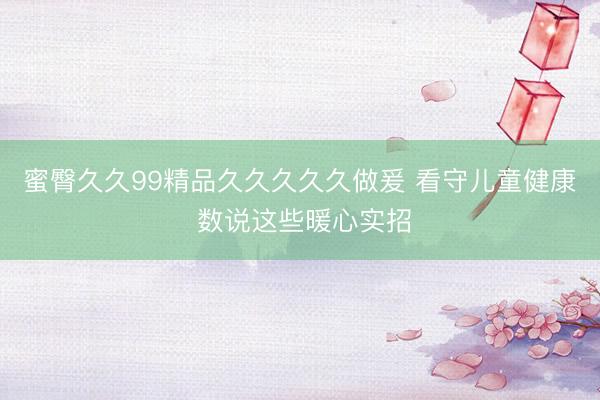 蜜臀久久99精品久久久久久做爰 看守儿童健康 数说这些暖心实招
