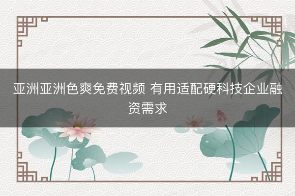 亚洲亚洲色爽免费视频 有用适配硬科技企业融资需求