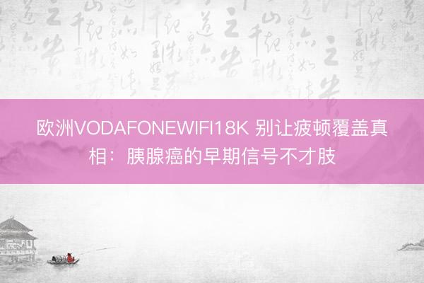 欧洲VODAFONEWIFI18K 别让疲顿覆盖真相：胰腺癌的早期信号不才肢