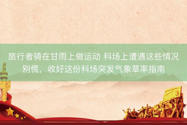 旅行者骑在甘雨上做运动 科场上遭遇这些情况别慌，收好这份科场突发气象草率指南