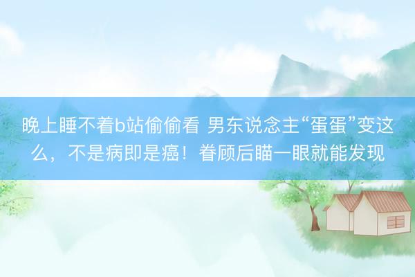 晚上睡不着b站偷偷看 男东说念主“蛋蛋”变这么，不是病即是癌！眷顾后瞄一眼就能发现