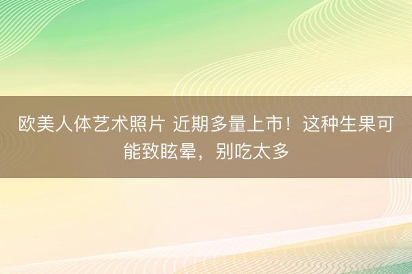 欧美人体艺术照片 近期多量上市！这种生果可能致眩晕，别吃太多