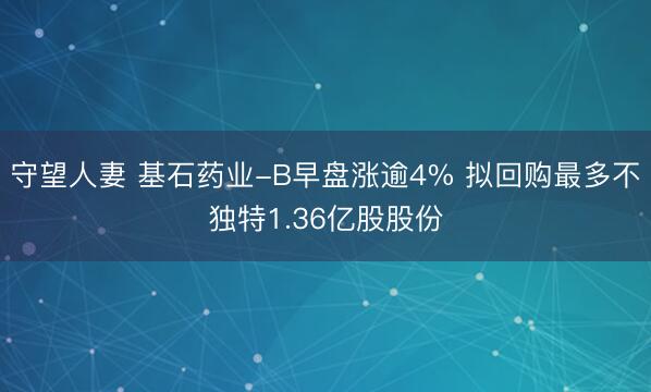 守望人妻 基石药业-B早盘涨逾4% 拟回购最多不独特1.36亿股股份