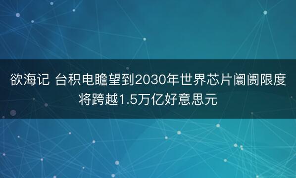 欲海记 台积电瞻望到2030年世界芯片阛阓限度将跨越1.5万亿好意思元