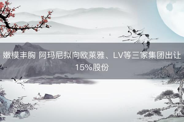 嫩模丰胸 阿玛尼拟向欧莱雅、LV等三家集团出让15%股份