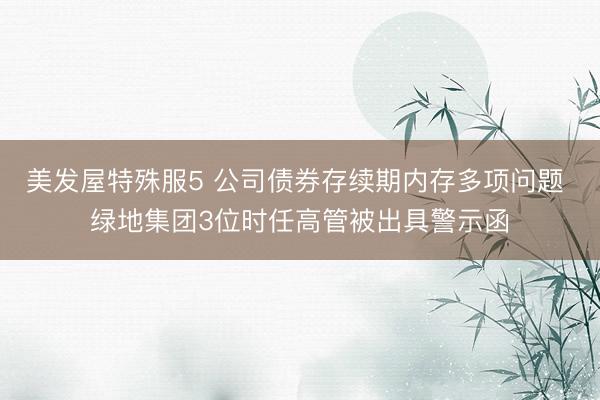 美发屋特殊服5 公司债券存续期内存多项问题 绿地集团3位时任高管被出具警示函