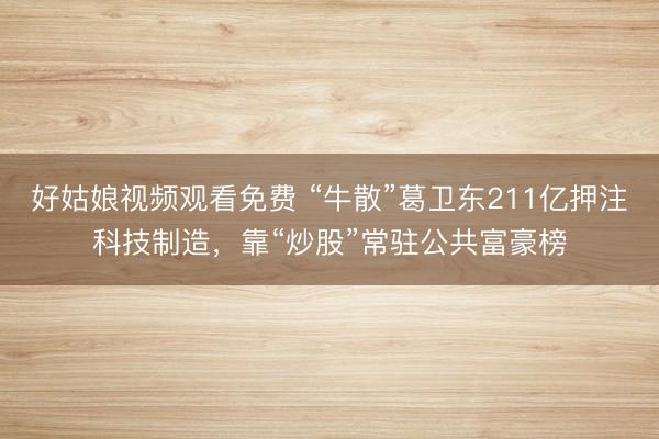 好姑娘视频观看免费 “牛散”葛卫东211亿押注科技制造，靠“炒股”常驻公共富豪榜