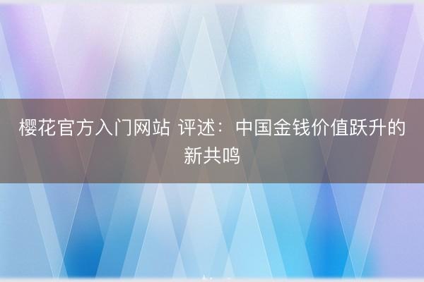 樱花官方入门网站 评述：中国金钱价值跃升的新共鸣