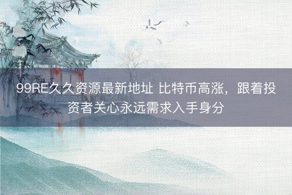 99RE久久资源最新地址 比特币高涨，跟着投资者关心永远需求入手身分