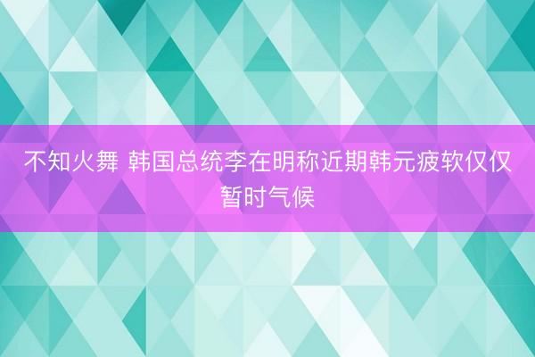 不知火舞 韩国总统李在明称近期韩元疲软仅仅暂时气候