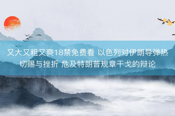 又大又粗又爽18禁免费看 以色列对伊朗导弹热切赐与挫折 危及特朗普规章干戈的辩论