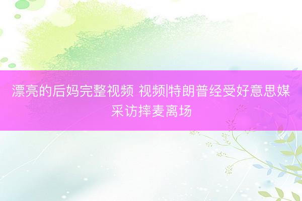 漂亮的后妈完整视频 视频|特朗普经受好意思媒采访摔麦离场