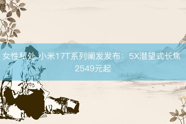 女性私处 小米17T系列阐发发布:5X潜望式长焦 2549元起