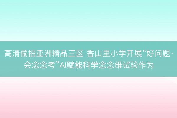 高清偷拍亚洲精品三区 香山里小学开展“好问题·会念念考”AI赋能科学念念维试验作为