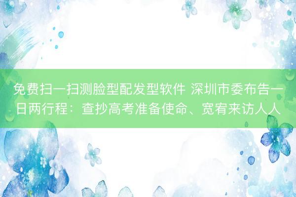 免费扫一扫测脸型配发型软件 深圳市委布告一日两行程：查抄高考准备使命、宽宥来访人人