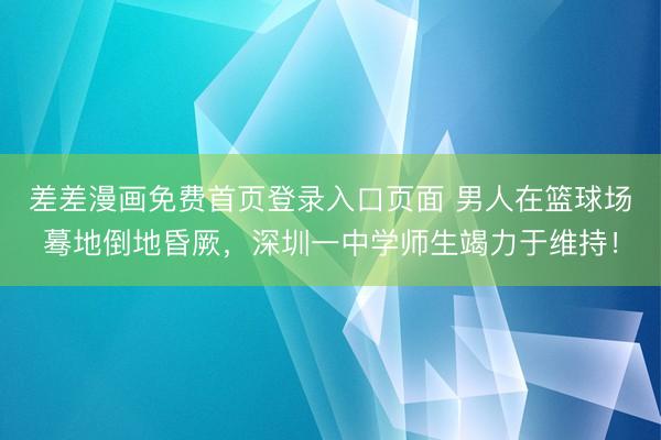 差差漫画免费首页登录入口页面 男人在篮球场蓦地倒地昏厥，深圳一中学师生竭力于维持！
