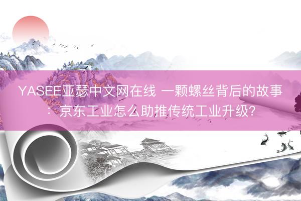 YASEE亚瑟中文网在线 一颗螺丝背后的故事：京东工业怎么助推传统工业升级？