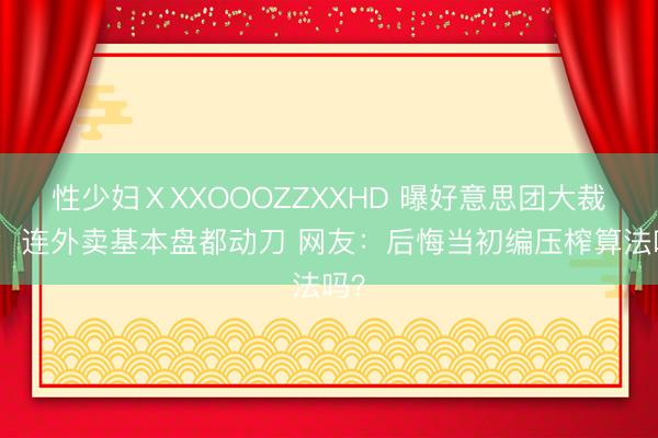 性少妇ⅩXXOOOZZXXHD 曝好意思团大裁人：连外卖基本盘都动刀 网友：后悔当初编压榨算法吗？