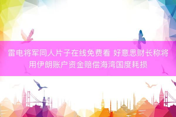 雷电将军同人片子在线免费看 好意思财长称将用伊朗账户资金赔偿海湾国度耗损