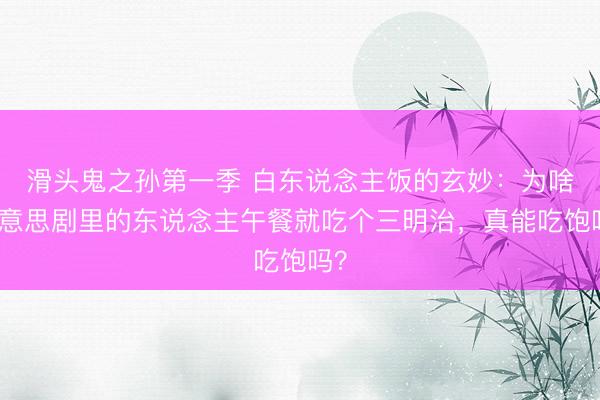 滑头鬼之孙第一季 白东说念主饭的玄妙：为啥好意思剧里的东说念主午餐就吃个三明治，真能吃饱吗？