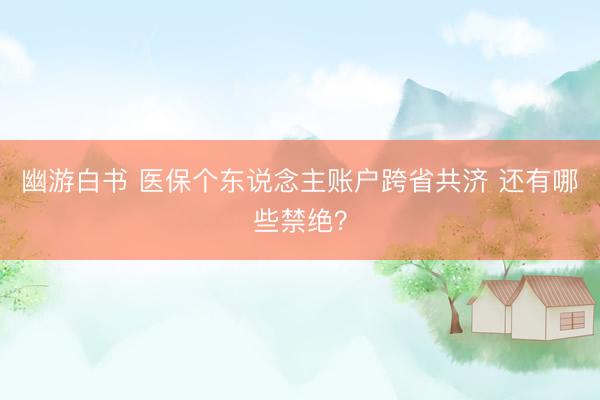 幽游白书 医保个东说念主账户跨省共济 还有哪些禁绝？