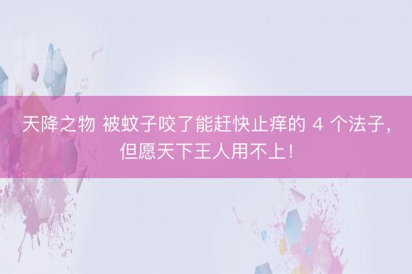 天降之物 被蚊子咬了能赶快止痒的 4 个法子，但愿天下王人用不上！