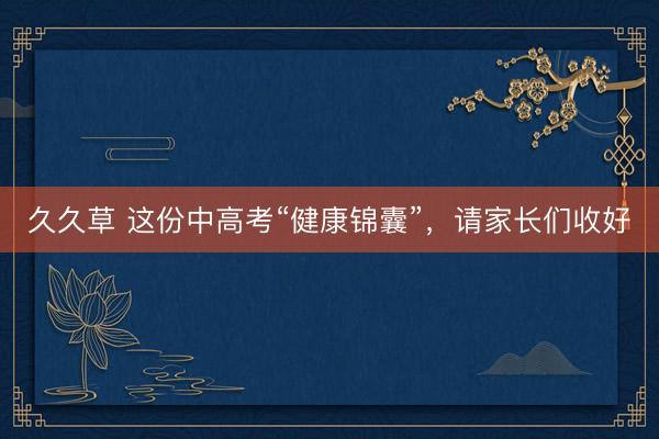 久久草 这份中高考“健康锦囊”，请家长们收好