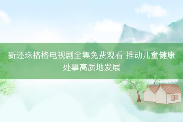 新还珠格格电视剧全集免费观看 推动儿童健康处事高质地发展
