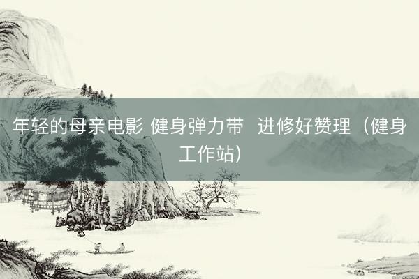 年轻的母亲电影 健身弹力带  进修好赞理（健身工作站）