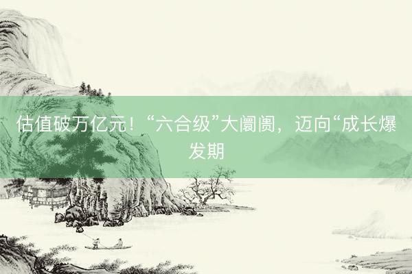 估值破万亿元！“六合级”大阛阓，迈向“成长爆发期