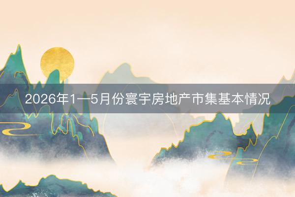 2026年1—5月份寰宇房地产市集基本情况