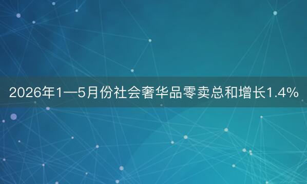 2026年1—5月份社会奢华品零卖总和增长1.4%