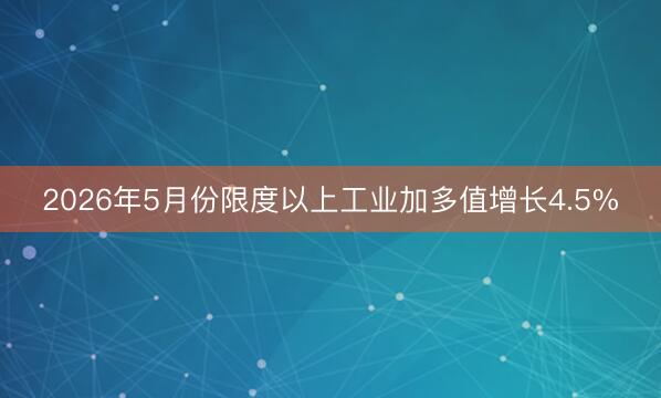 2026年5月份限度以上工业加多值增长4.5%