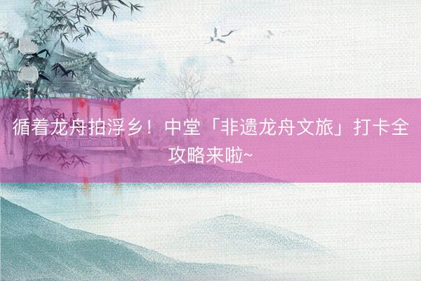 循着龙舟拍浮乡！中堂「非遗龙舟文旅」打卡全攻略来啦~