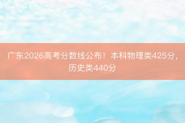 广东2026高考分数线公布！本科物理类425分，历史类440分